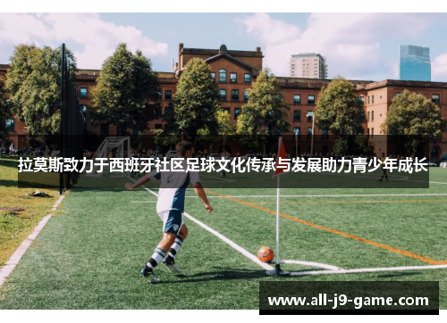 拉莫斯致力于西班牙社区足球文化传承与发展助力青少年成长 拉莫斯致力于西班牙社区足球文化传承与发展助力青少年成长