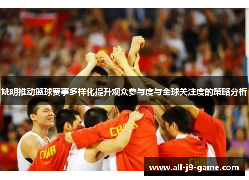 姚明推动篮球赛事多样化提升观众参与度与全球关注度的策略分析 姚明推动篮球赛事多样化提升观众参与度与全球关注度的策略分析