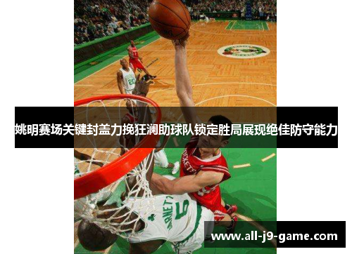 姚明赛场关键封盖力挽狂澜助球队锁定胜局展现绝佳防守能力 姚明赛场关键封盖力挽狂澜助球队锁定胜局展现绝佳防守能力