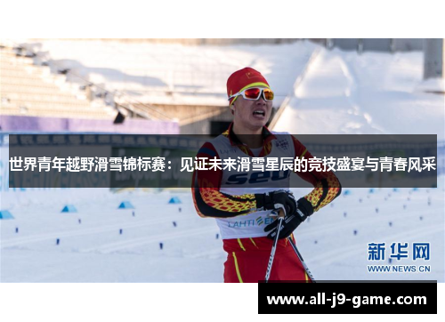 世界青年越野滑雪锦标赛:见证未来滑雪星辰的竞技盛宴与青春风采 世界青年越野滑雪锦标赛:见证未来滑雪星辰的竞技盛宴与青春风采