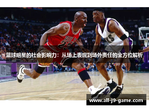 篮球明星的社会影响力:从场上表现到场外责任的全方位解析 篮球明星的社会影响力:从场上表现到场外责任的全方位解析