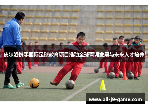 皮尔洛携手国际足球教育项目推动全球青训发展与未来人才培养 皮尔洛携手国际足球教育项目推动全球青训发展与未来人才培养