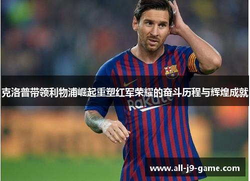 克洛普带领利物浦崛起重塑红军荣耀的奋斗历程与辉煌成就 克洛普带领利物浦崛起重塑红军荣耀的奋斗历程与辉煌成就