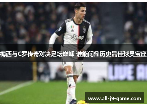 梅西与C罗传奇对决足坛巅峰 谁能问鼎历史最佳球员宝座