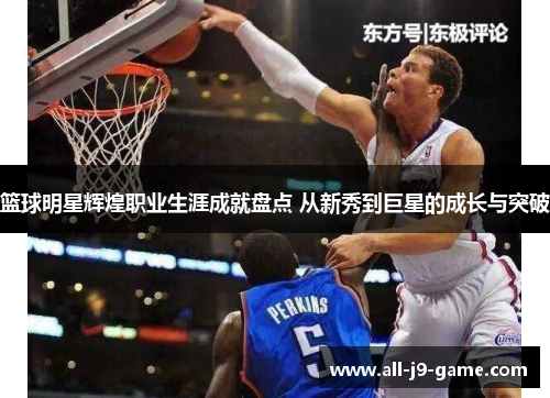篮球明星辉煌职业生涯成就盘点 从新秀到巨星的成长与突破 篮球明星辉煌职业生涯成就盘点 从新秀到巨星的成长与突破