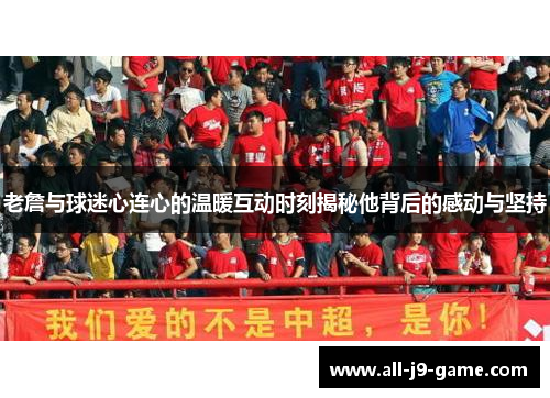 老詹与球迷心连心的温暖互动时刻揭秘他背后的感动与坚持 老詹与球迷心连心的温暖互动时刻揭秘他背后的感动与坚持