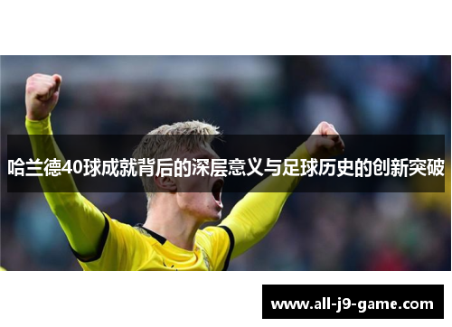 哈兰德40球成就背后的深层意义与足球历史的创新突破 哈兰德40球成就背后的深层意义与足球历史的创新突破