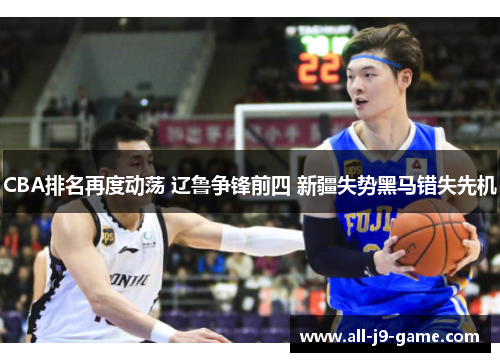 CBA排名再度动荡 辽鲁争锋前四 新疆失势黑马错失先机 CBA排名再度动荡 辽鲁争锋前四 新疆失势黑马错失先机