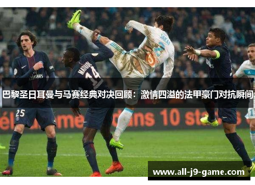 巴黎圣日耳曼与马赛经典对决回顾:激情四溢的法甲豪门对抗瞬间 巴黎圣日耳曼与马赛经典对决回顾:激情四溢的法甲豪门对抗瞬间