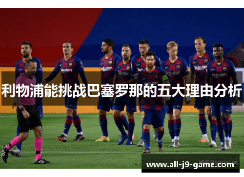 利物浦能挑战巴塞罗那的五大理由分析 利物浦能挑战巴塞罗那的五大理由分析