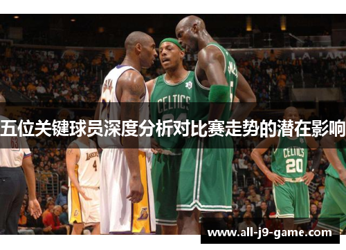 五位关键球员深度分析对比赛走势的潜在影响 五位关键球员深度分析对比赛走势的潜在影响