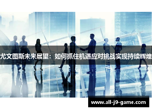 尤文图斯未来展望:如何抓住机遇应对挑战实现持续辉煌 尤文图斯未来展望:如何抓住机遇应对挑战实现持续辉煌