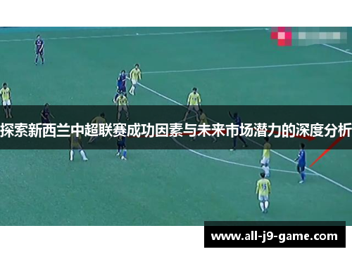 探索新西兰中超联赛成功因素与未来市场潜力的深度分析 探索新西兰中超联赛成功因素与未来市场潜力的深度分析