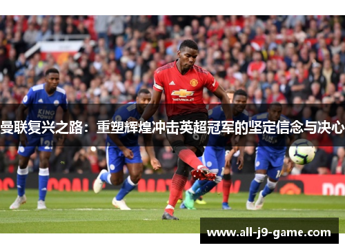 曼联复兴之路:重塑辉煌冲击英超冠军的坚定信念与决心 曼联复兴之路:重塑辉煌冲击英超冠军的坚定信念与决心