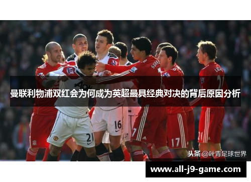 曼联利物浦双红会为何成为英超最具经典对决的背后原因分析