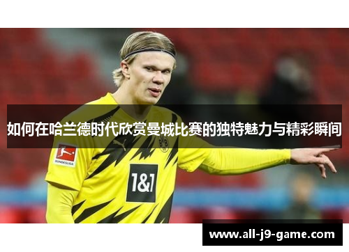 如何在哈兰德时代欣赏曼城比赛的独特魅力与精彩瞬间 如何在哈兰德时代欣赏曼城比赛的独特魅力与精彩瞬间