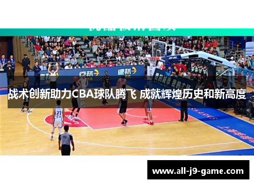 战术创新助力CBA球队腾飞 成就辉煌历史和新高度 战术创新助力CBA球队腾飞 成就辉煌历史和新高度