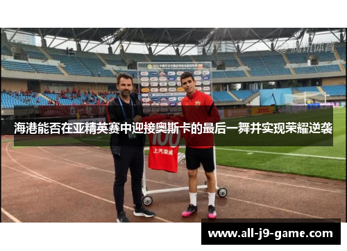 海港能否在亚精英赛中迎接奥斯卡的最后一舞并实现荣耀逆袭 海港能否在亚精英赛中迎接奥斯卡的最后一舞并实现荣耀逆袭