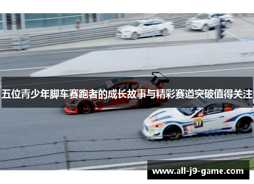 五位青少年脚车赛跑者的成长故事与精彩赛道突破值得关注 五位青少年脚车赛跑者的成长故事与精彩赛道突破值得关注