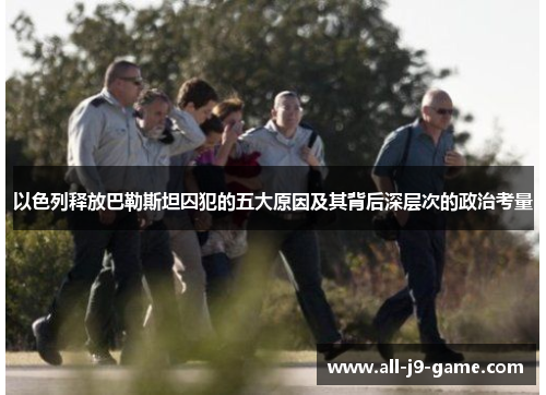以色列释放巴勒斯坦囚犯的五大原因及其背后深层次的政治考量 以色列释放巴勒斯坦囚犯的五大原因及其背后深层次的政治考量