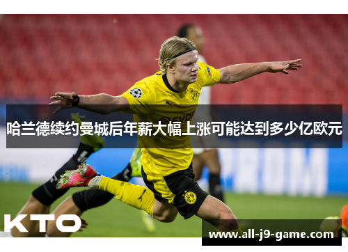 哈兰德续约曼城后年薪大幅上涨可能达到多少亿欧元 哈兰德续约曼城后年薪大幅上涨可能达到多少亿欧元