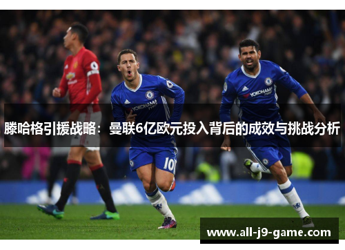 滕哈格引援战略:曼联6亿欧元投入背后的成效与挑战分析 滕哈格引援战略:曼联6亿欧元投入背后的成效与挑战分析