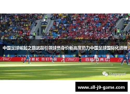 中国足球崛起之路武磊引领球员身价新高度助力中国足球国际化进程 中国足球崛起之路武磊引领球员身价新高度助力中国足球国际化进程