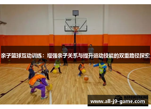 亲子篮球互动训练:增强亲子关系与提升运动技能的双重路径探索 亲子篮球互动训练:增强亲子关系与提升运动技能的双重路径探索