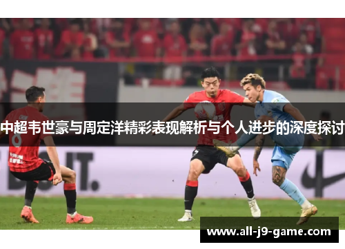 中超韦世豪与周定洋精彩表现解析与个人进步的深度探讨 中超韦世豪与周定洋精彩表现解析与个人进步的深度探讨