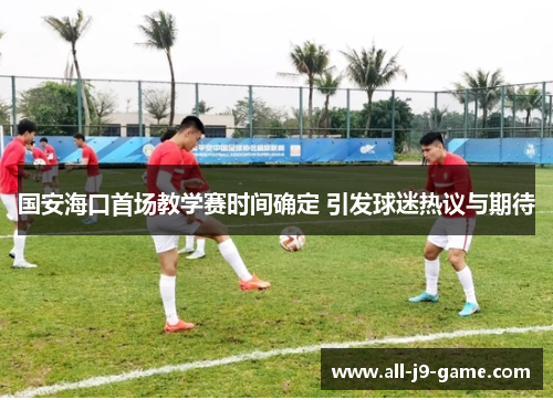 国安海口首场教学赛时间确定 引发球迷热议与期待 国安海口首场教学赛时间确定 引发球迷热议与期待