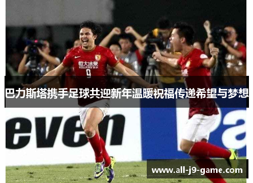 巴力斯塔携手足球共迎新年温暖祝福传递希望与梦想 巴力斯塔携手足球共迎新年温暖祝福传递希望与梦想