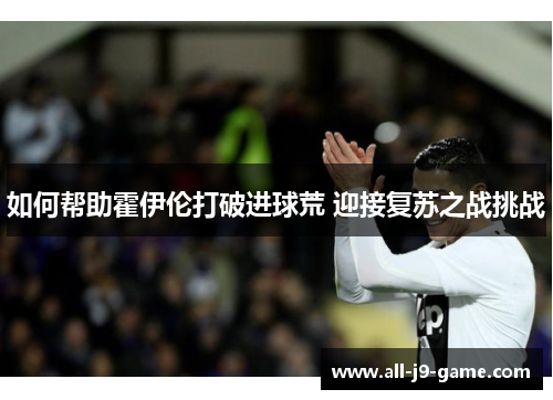 如何帮助霍伊伦打破进球荒 迎接复苏之战挑战 如何帮助霍伊伦打破进球荒 迎接复苏之战挑战