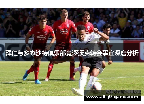 拜仁与多家沙特俱乐部竞逐沃克转会事宜深度分析 拜仁与多家沙特俱乐部竞逐沃克转会事宜深度分析
