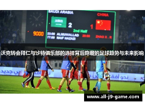 沃克转会拜仁与沙特俱乐部的选择背后隐藏的足球趋势与未来影响 沃克转会拜仁与沙特俱乐部的选择背后隐藏的足球趋势与未来影响