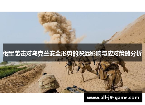 俄军袭击对乌克兰安全形势的深远影响与应对策略分析 俄军袭击对乌克兰安全形势的深远影响与应对策略分析