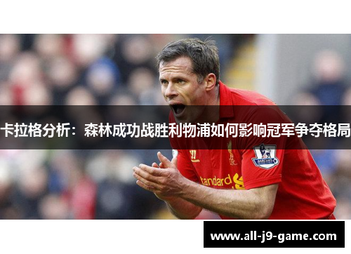 卡拉格分析:森林成功战胜利物浦如何影响冠军争夺格局 卡拉格分析:森林成功战胜利物浦如何影响冠军争夺格局