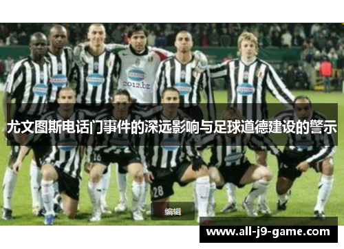 尤文图斯电话门事件的深远影响与足球道德建设的警示 尤文图斯电话门事件的深远影响与足球道德建设的警示