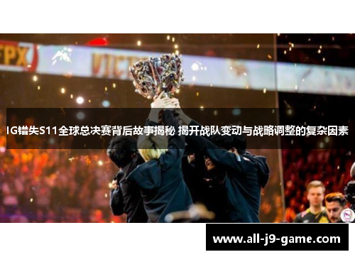 IG错失S11全球总决赛背后故事揭秘 揭开战队变动与战略调整的复杂因素 IG错失S11全球总决赛背后故事揭秘 揭开战队变动与战略调整的复杂因素