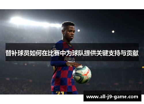 替补球员如何在比赛中为球队提供关键支持与贡献 替补球员如何在比赛中为球队提供关键支持与贡献