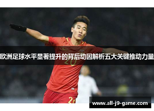 欧洲足球水平显著提升的背后动因解析五大关键推动力量 欧洲足球水平显著提升的背后动因解析五大关键推动力量