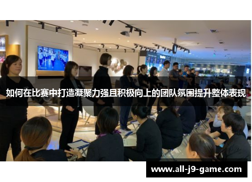 如何在比赛中打造凝聚力强且积极向上的团队氛围提升整体表现