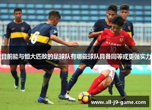 目前能与恒大匹敌的足球队有哪些球队具备同等或更强实力