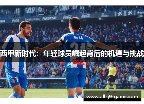 西甲新时代:年轻球员崛起背后的机遇与挑战 西甲新时代:年轻球员崛起背后的机遇与挑战