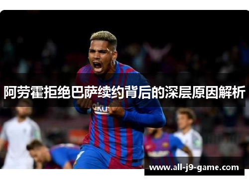 阿劳霍拒绝巴萨续约背后的深层原因解析 阿劳霍拒绝巴萨续约背后的深层原因解析