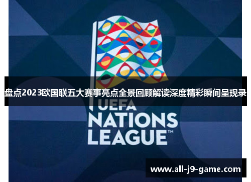 盘点2023欧国联五大赛事亮点全景回顾解读深度精彩瞬间呈现录