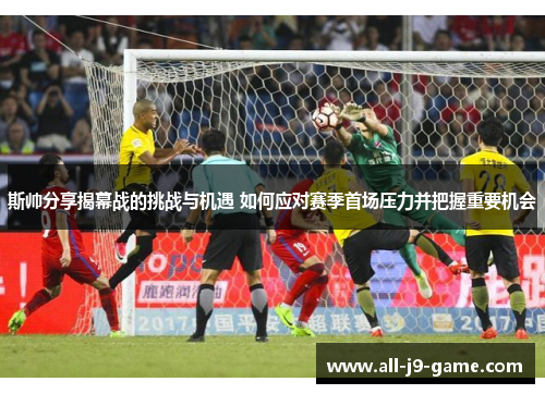 斯帅分享揭幕战的挑战与机遇 如何应对赛季首场压力并把握重要机会