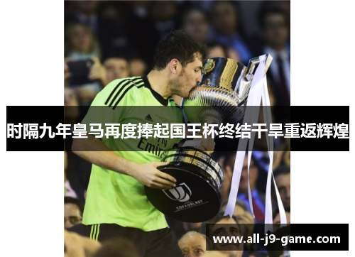 时隔九年皇马再度捧起国王杯终结干旱重返辉煌 时隔九年皇马再度捧起国王杯终结干旱重返辉煌