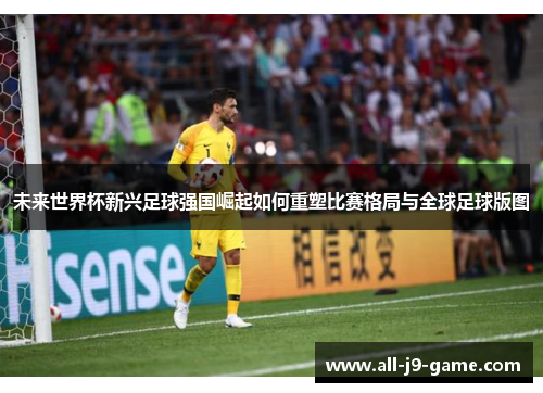 未来世界杯新兴足球强国崛起如何重塑比赛格局与全球足球版图 未来世界杯新兴足球强国崛起如何重塑比赛格局与全球足球版图