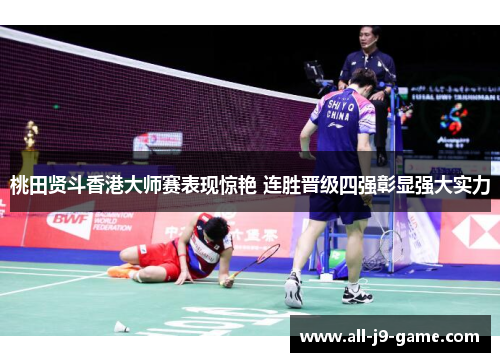 桃田贤斗香港大师赛表现惊艳 连胜晋级四强彰显强大实力 桃田贤斗香港大师赛表现惊艳 连胜晋级四强彰显强大实力