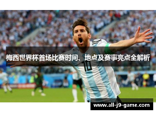 梅西世界杯首场比赛时间、地点及赛事亮点全解析